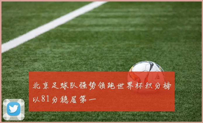 北京足球队强势领跑世界杯积分榜以81分稳居第一