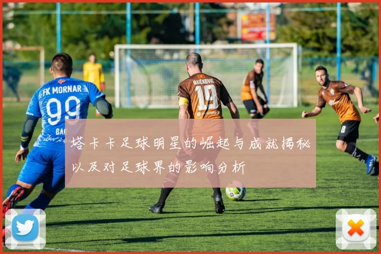 塔卡卡足球明星的崛起与成就揭秘以及对足球界的影响分析