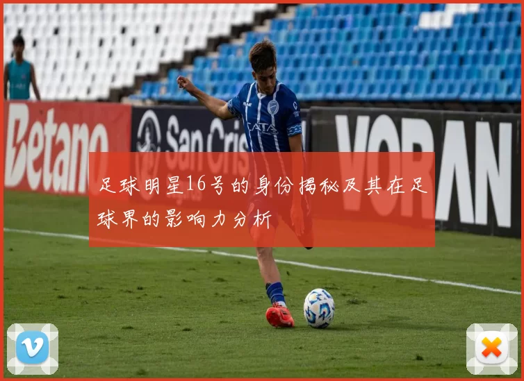 足球明星16号的身份揭秘及其在足球界的影响力分析