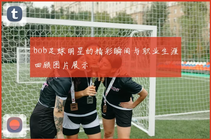 bob足球明星的精彩瞬间与职业生涯回顾图片展示