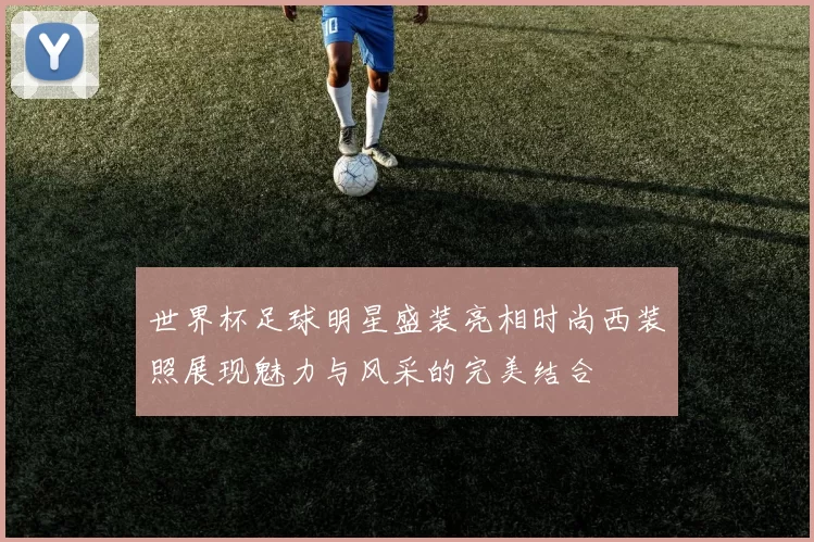世界杯足球明星盛装亮相时尚西装照展现魅力与风采的完美结合