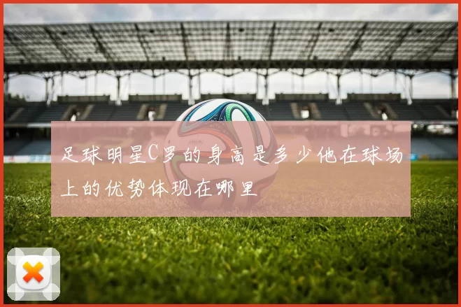 足球明星C罗的身高是多少他在球场上的优势体现在哪里