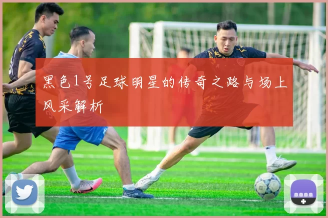 黑色1号足球明星的传奇之路与场上风采解析