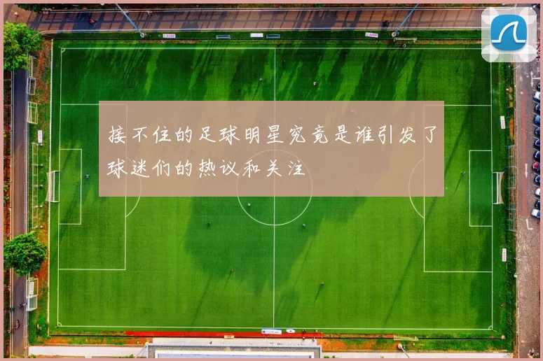 接不住的足球明星究竟是谁引发了球迷们的热议和关注