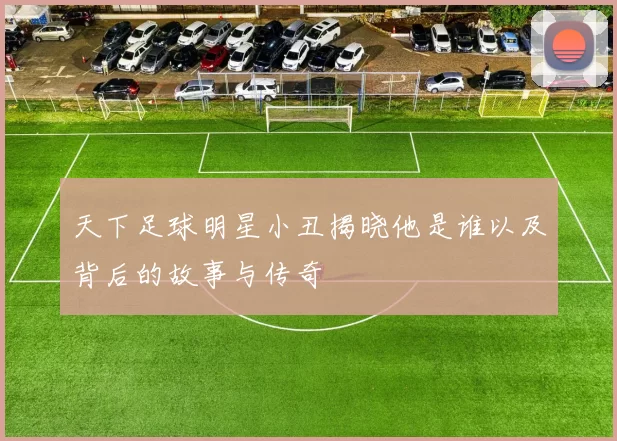 天下足球明星小丑揭晓他是谁以及背后的故事与传奇
