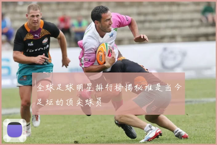全球足球明星排行榜揭秘谁是当今足坛的顶尖球员