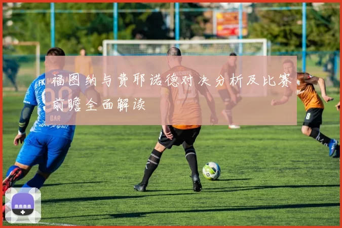 福图纳与费耶诺德对决分析及比赛前瞻全面解读