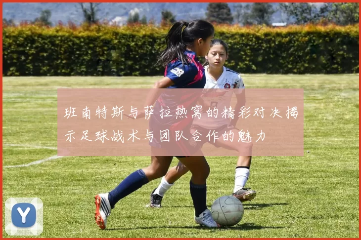 班南特斯与萨拉热窝的精彩对决揭示足球战术与团队合作的魅力