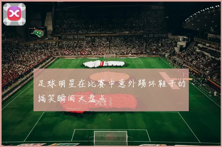足球明星在比赛中意外踢坏鞋子的搞笑瞬间大盘点