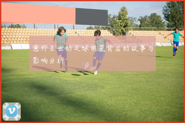 意外去世的足球明星背后的故事与影响分析