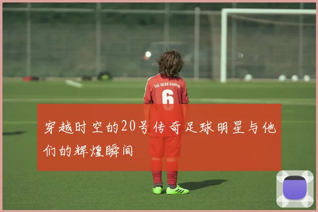 穿越时空的20号传奇足球明星与他们的辉煌瞬间
