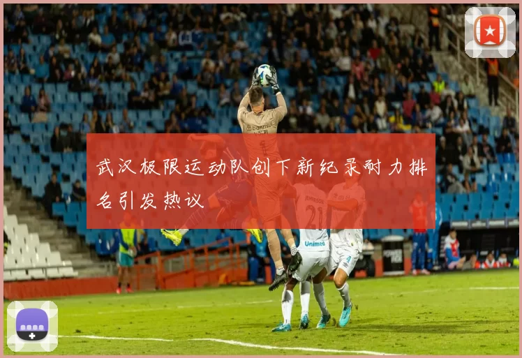 武汉极限运动队创下新纪录耐力排名引发热议
