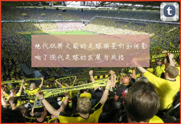 绝代双骄之前的足球明星们如何影响了现代足球的发展与风格