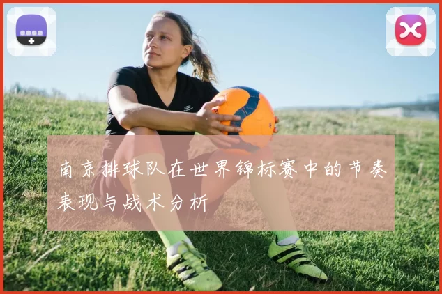 南京排球队在世界锦标赛中的节奏表现与战术分析