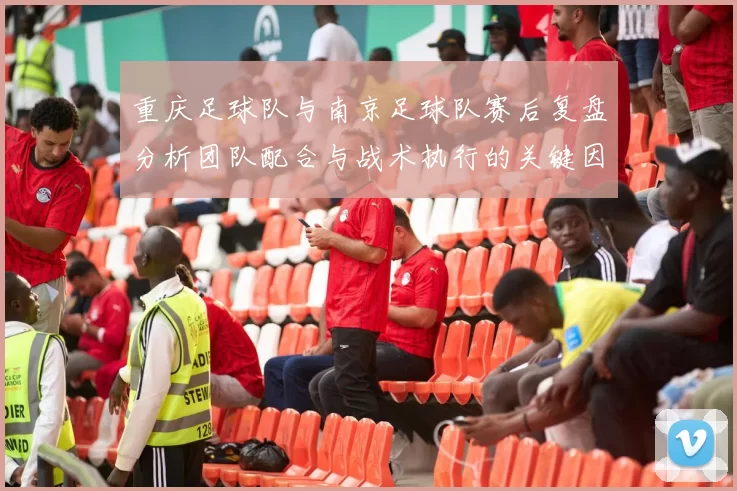 重庆足球队与南京足球队赛后复盘分析团队配合与战术执行的关键因素