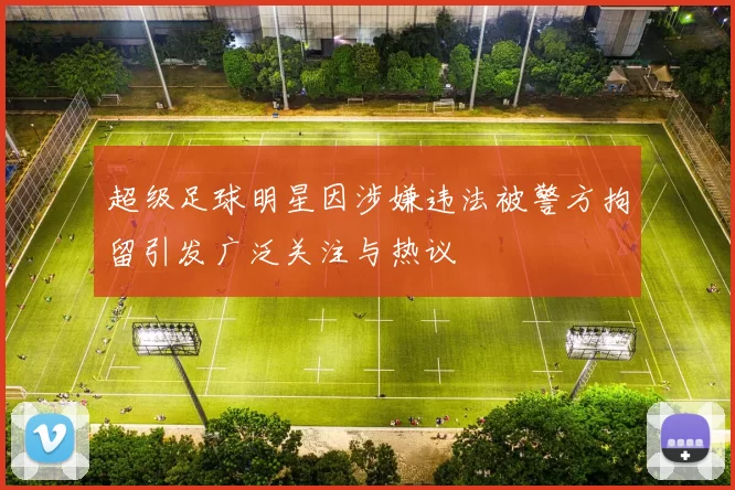 超级足球明星因涉嫌违法被警方拘留引发广泛关注与热议