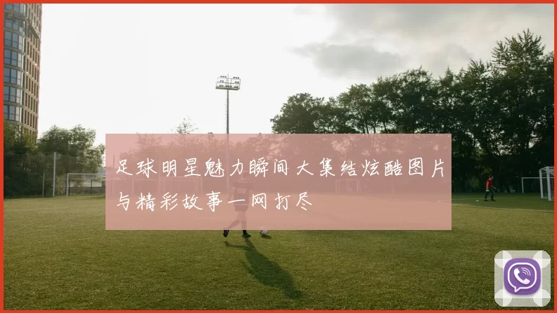 足球明星魅力瞬间大集结炫酷图片与精彩故事一网打尽