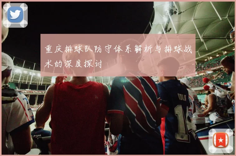 重庆排球队防守体系解析与排球战术的深度探讨