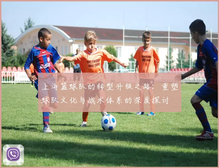 上海篮球队的转型升级之路：重塑球队文化与战术体系的深度探讨