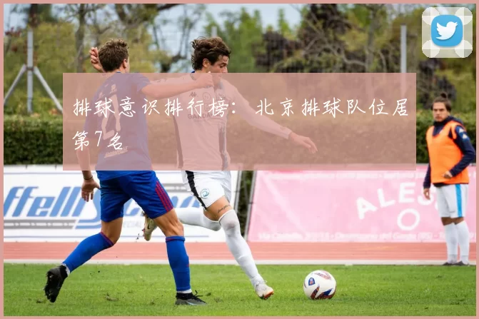 排球意识排行榜：北京排球队位居第7名