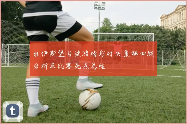 杜伊斯堡与波鸿精彩对决集锦回顾分析及比赛亮点总结