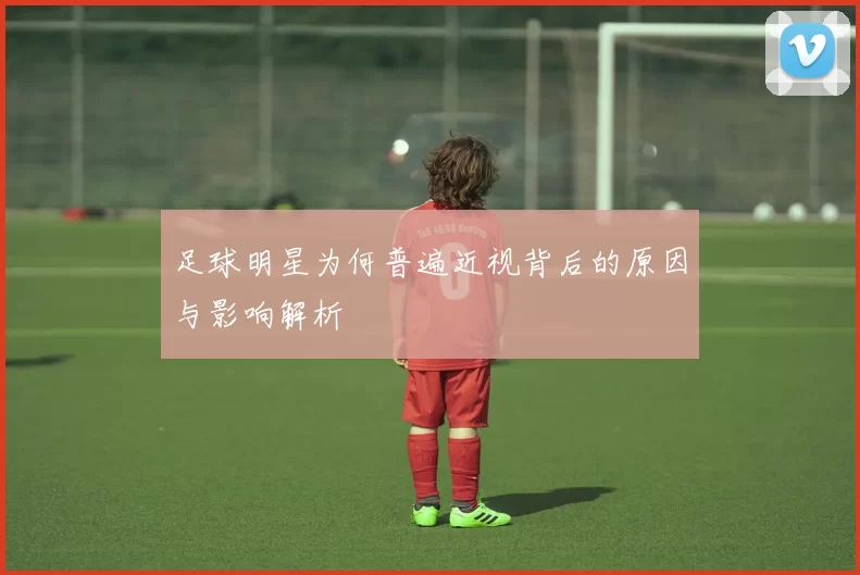 足球明星为何普遍近视背后的原因与影响解析