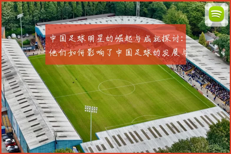 中国足球明星的崛起与成就探讨：他们如何影响了中国足球的发展与未来