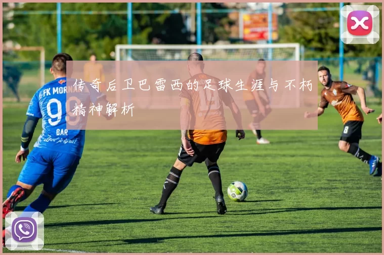 传奇后卫巴雷西的足球生涯与不朽精神解析
