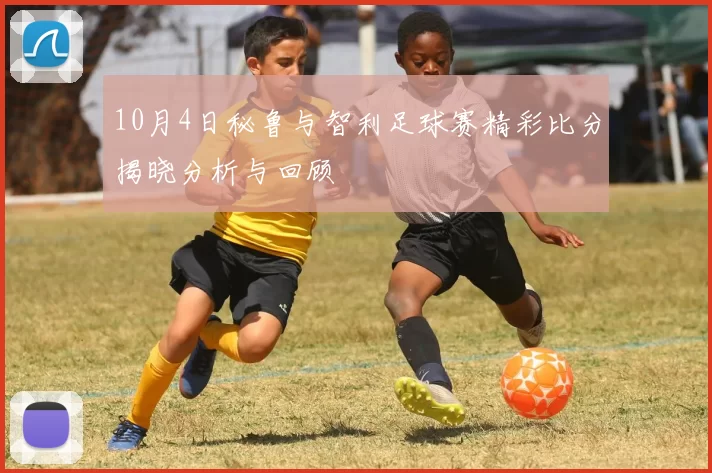 10月4日秘鲁与智利足球赛精彩比分揭晓分析与回顾