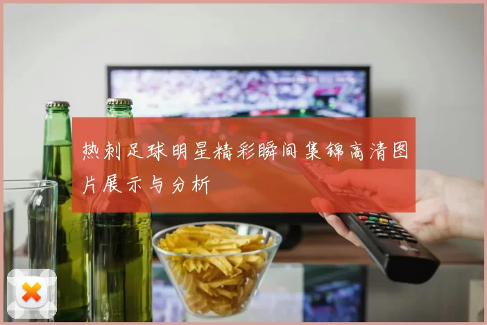 热刺足球明星精彩瞬间集锦高清图片展示与分析