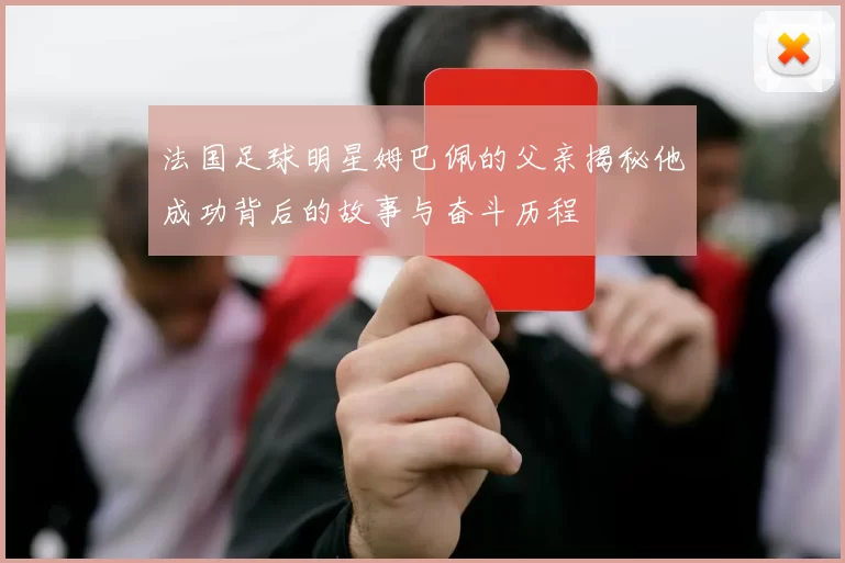法国足球明星姆巴佩的父亲揭秘他成功背后的故事与奋斗历程