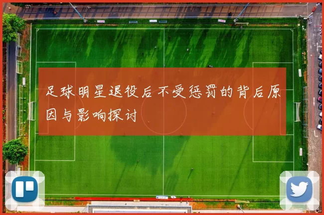 足球明星退役后不受惩罚的背后原因与影响探讨
