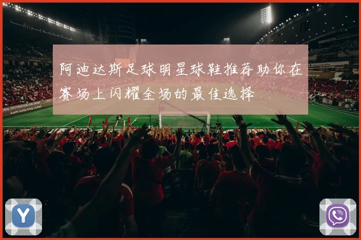 阿迪达斯足球明星球鞋推荐助你在赛场上闪耀全场的最佳选择