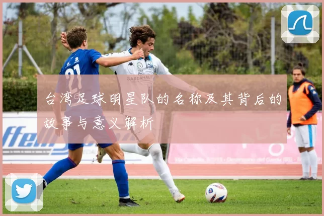 台湾足球明星队的名称及其背后的故事与意义解析