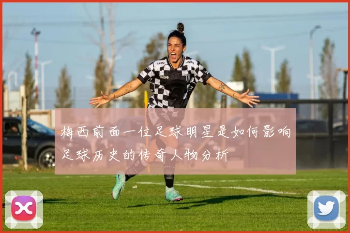 梅西前面一位足球明星是如何影响足球历史的传奇人物分析