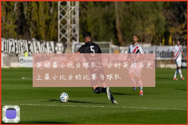 英超最小比分球队：分析英超历史上最小比分的比赛与球队
