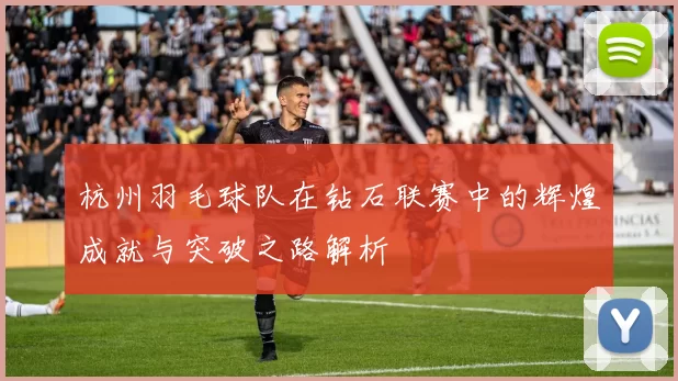 杭州羽毛球队在钻石联赛中的辉煌成就与突破之路解析