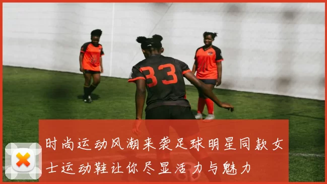时尚运动风潮来袭足球明星同款女士运动鞋让你尽显活力与魅力