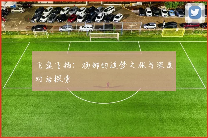 飞盘飞扬：杨娜的追梦之旅与深度对话探索