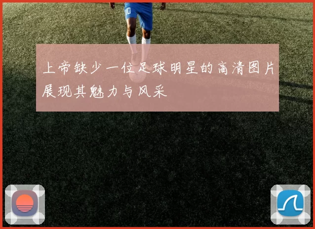 上帝缺少一位足球明星的高清图片展现其魅力与风采